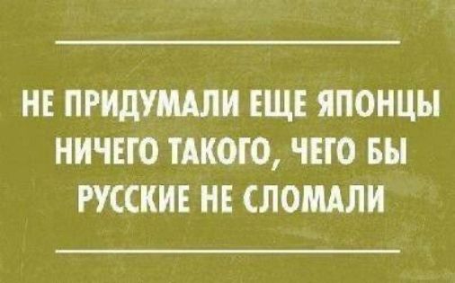 НЕ ПРИДУМАЛИ ЕЩЕ ЯПОНЦЫ НИЧЕГО ТАКОГО, ЧЕГО БЫ РУССКИЕ НЕ СЛОМАЛИ