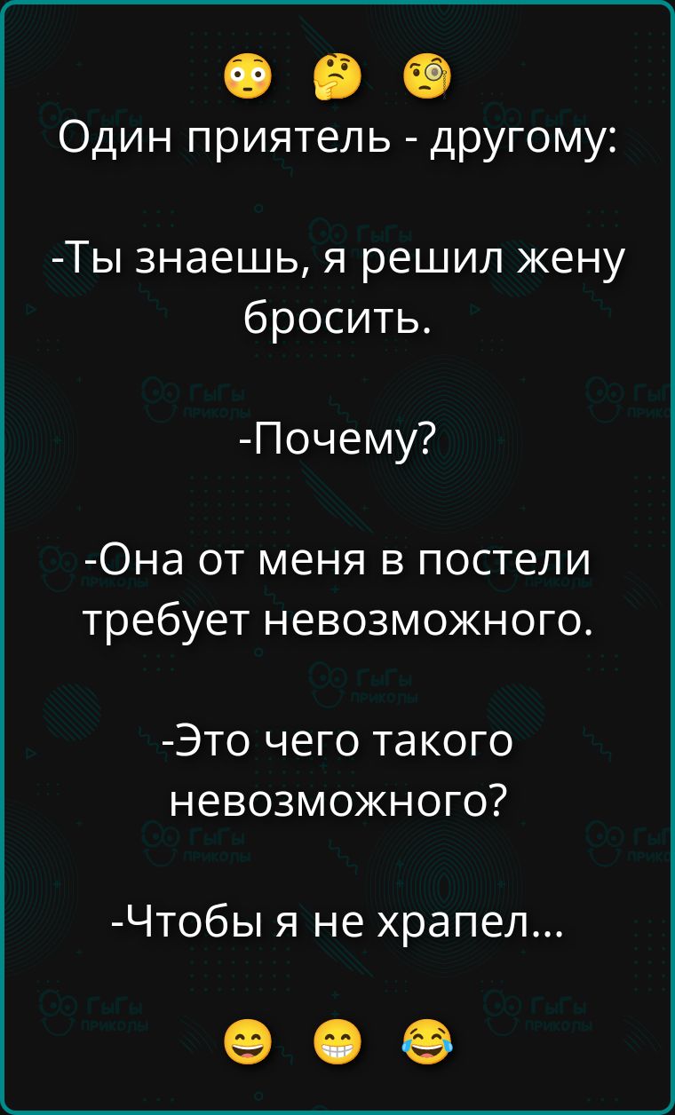 Один приятель - другому:
-Ты знаешь, я решил жену бросить.
-Почему?
-Она от меня в постели требует невозможного.
-Это чего такого невозможного?
-Чтобы я не храпел...