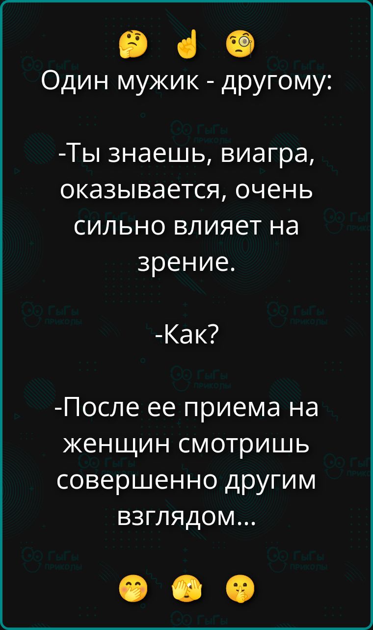 Один мужик - другому:
-Ты знаешь, виагра, оказывается, очень сильно влияет на зрение.
-Как?
-После ее приема на женщин смотришь совершенно другим взглядом...