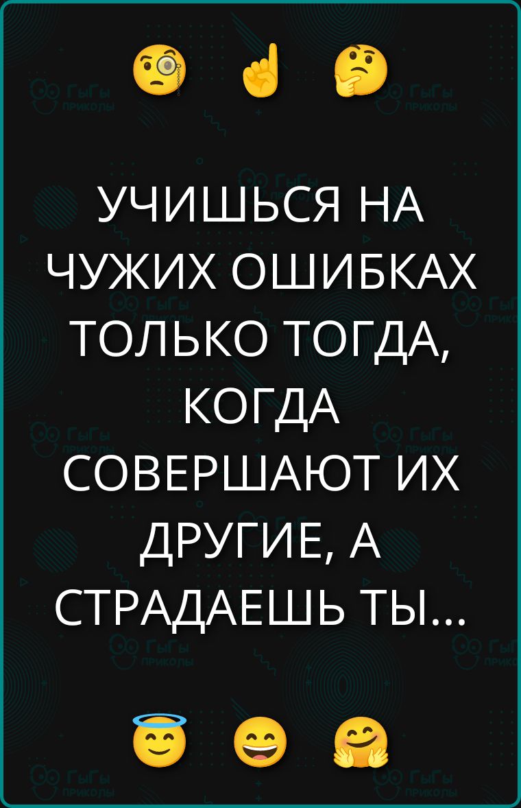 УЧИШЬСЯ НА ЧУЖИХ ОШИБКАХ ТОЛЬКО ТОГДА, КОГДА СОВЕРШАЮТ ИХ ДРУГИЕ, А СТРАДАЕШЬ ТЫ...