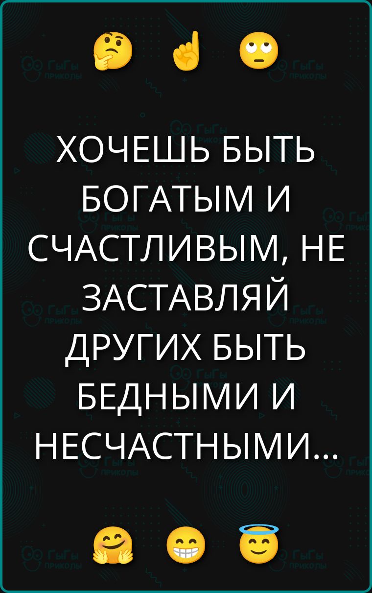 Хочешь быть богатым и счастливым, не заставляй других быть бедными и несчастными...