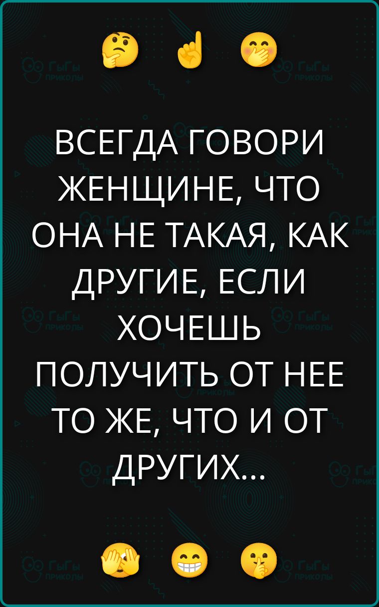 ВСЕГДА ГОВОРИ ЖЕНЩИНЕ, ЧТО ОНА НЕ ТАКАЯ, КАК ДРУГИЕ, ЕСЛИ ХОЧЕШЬ ПОЛУЧИТЬ ОТ НЕЕ ТО ЖЕ, ЧТО И ОТ ДРУГИХ...