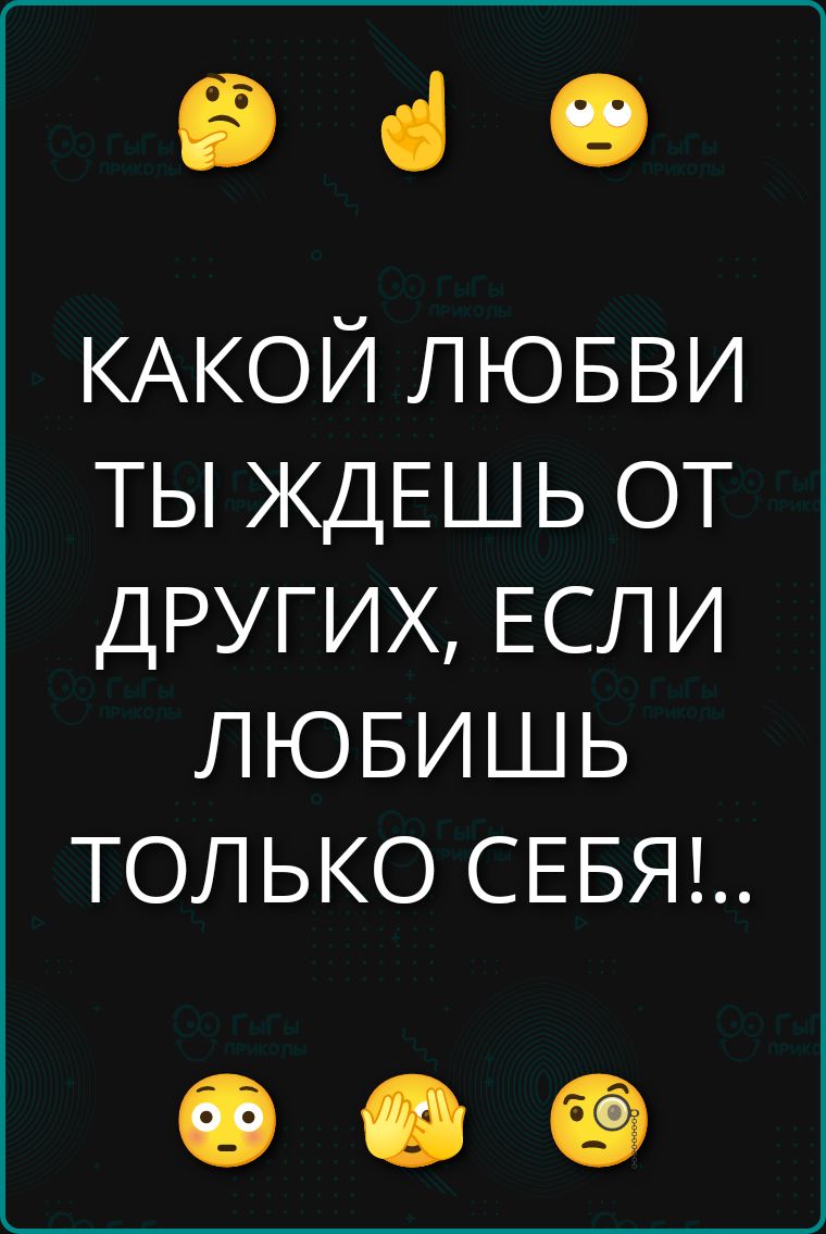 КАКОЙ ЛЮБВИ ТЫ ЖДЕШЬ ОТ ДРУГИХ, ЕСЛИ ЛЮБИШЬ ТОЛЬКО СЕБЯ!.