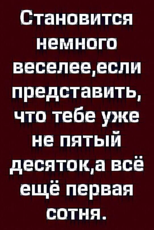 Становится немного веселее, если представить, что тебе уже не пятый десяток, а всё ещё первая сотня.