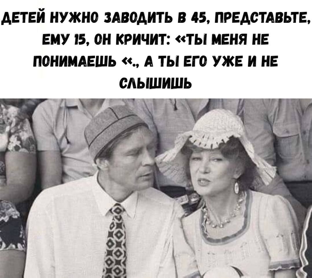 ДЕТЕЙ НУЖНО ЗАВОДИТЬ В 45, ПРЕДСТАВЬТЕ, ЕМУ 15, ОН КРИЧИТ: «ТЫ МЕНЯ НЕ ПОНИМАЕШЬ», А ТЫ ЕГО УЖЕ И НЕ СЛЫШИШЬ