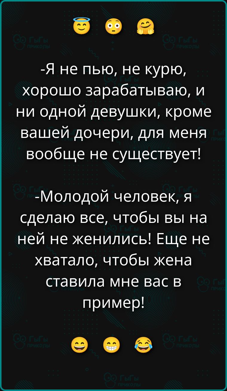 -Я не пью, не курю, хорошо зарабатываю, и ни одной девушки, кроме вашей дочери, для меня вообще не существует!

-Молодой человек, я сделаю все, чтобы вы на ней не женились! Еще не хватало, чтобы жена ставила мне вас в пример!