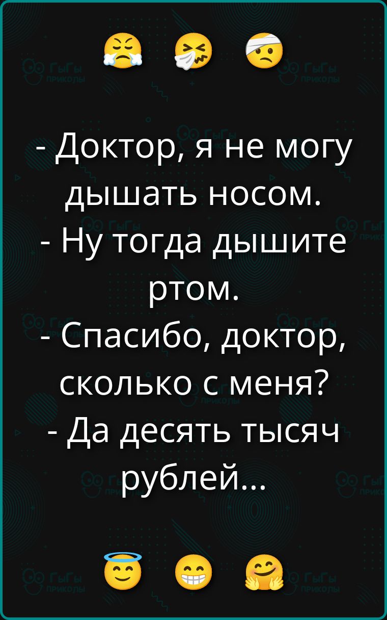 - Доктор, я не могу дышать носом.
- Ну тогда дышите ртом.
- Спасибо, доктор, сколько с меня?
- Да десять тысяч рублей...