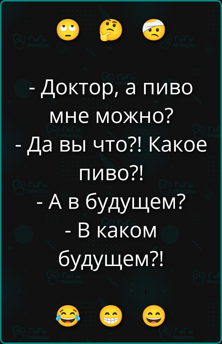 - Доктор, а пиво мне можно?
- Да вы что?! Какое пиво?!
- А в будущем?
- В каком будущем?!