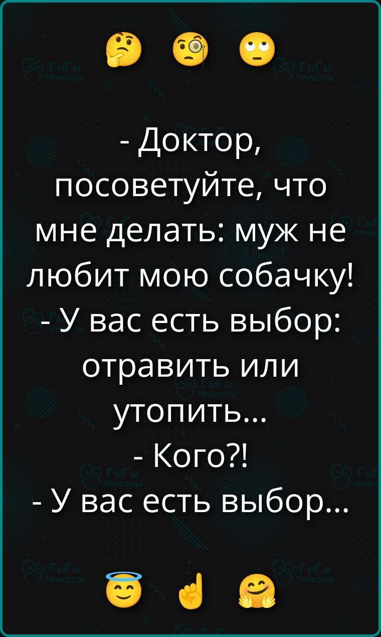 - Доктор, посоветуйте, что мне делать: муж не любит мою собачку!
- У вас есть выбор: отравить или утопить...
- Кого?!
- У вас есть выбор...