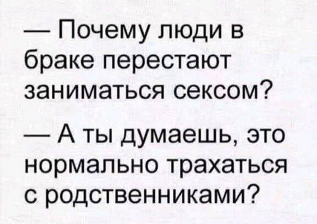 — Почему люди в браке перестают заниматься сексом? — А ты думаешь, это нормально трахаться с родственниками?