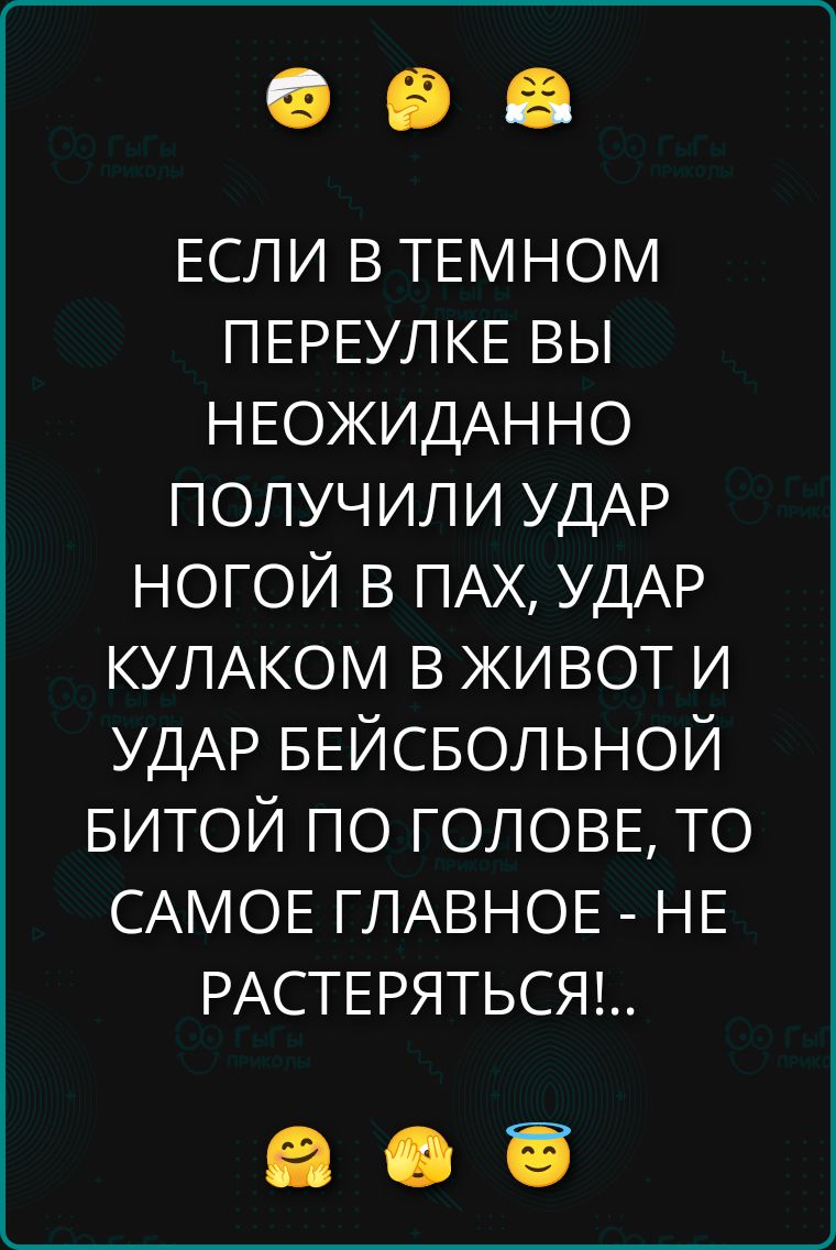 ЕСЛИ В ТЕМНОМ ПЕРЕУЛКЕ ВЫ НЕОЖИДАННО ПОЛУЧИЛИ УДАР НОГОЙ В ПАХ, УДАР КУЛАКОМ В ЖИВОТ И УДАР БЕЙСБОЛЬНОЙ БИТОЙ ПО ГОЛОВЕ, ТО САМОЕ ГЛАВНОЕ - НЕ РАСТЕРЯТЬСЯ!!.