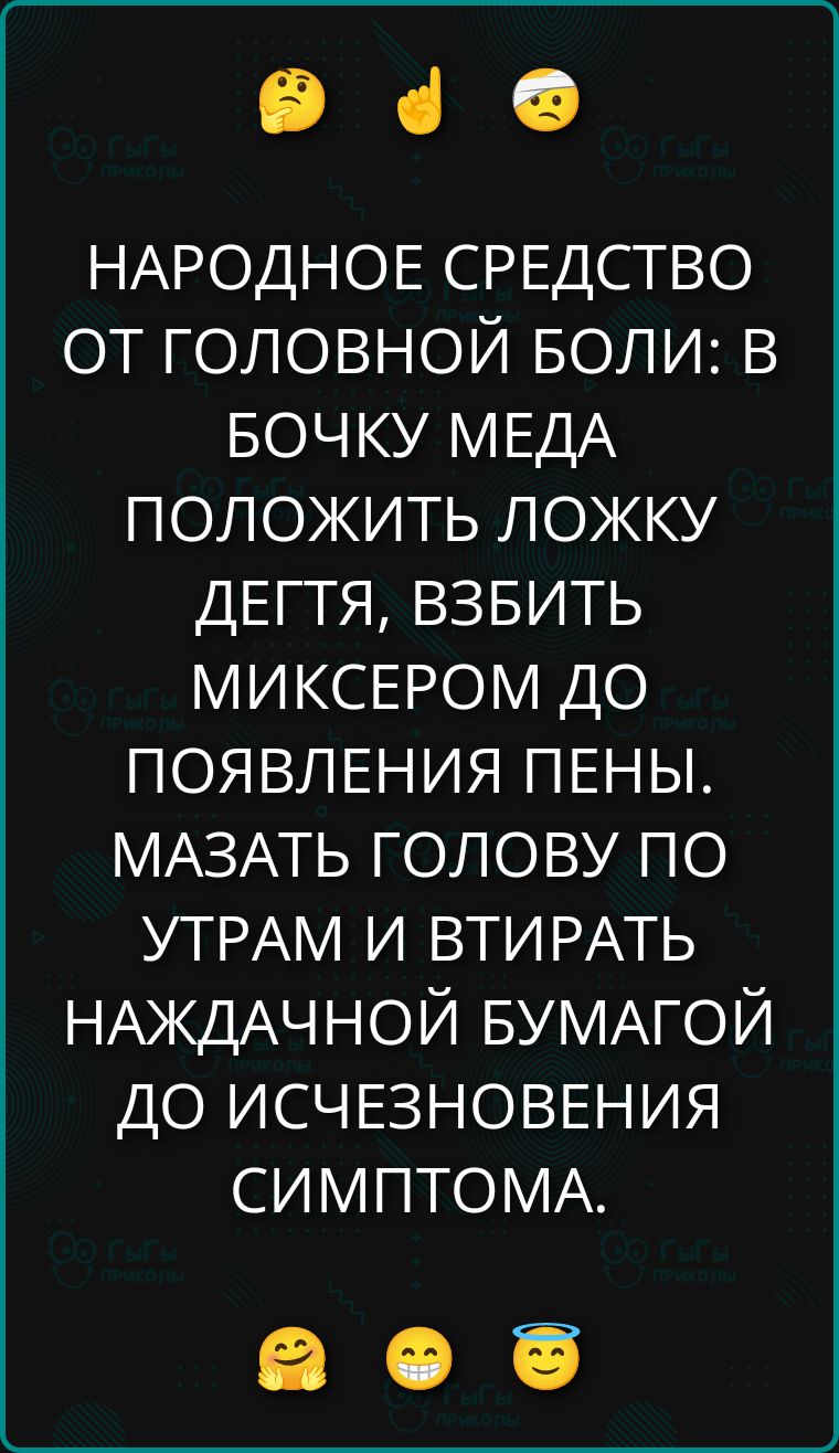 НАРОДНОЕ СРЕДСТВО ОТ ГОЛОВНОЙ БОЛИ: В БОЧКУ МЕДА ПОLOЖИТЬ ЛОЖКУ ДЕГТЯ, ВЗБИТЬ МИКСЕРОМ ДО ПОЯВЛЕНИЯ ПЕНЫ. МАЗАТЬ ГОЛОВУ ПО УТРАМ И ВТИРАТЬ НАЖДАНЧНОЙ БУМАГОЙ ДО ИСЧЕЗНОВЕНИЯ СИМПТОМА.