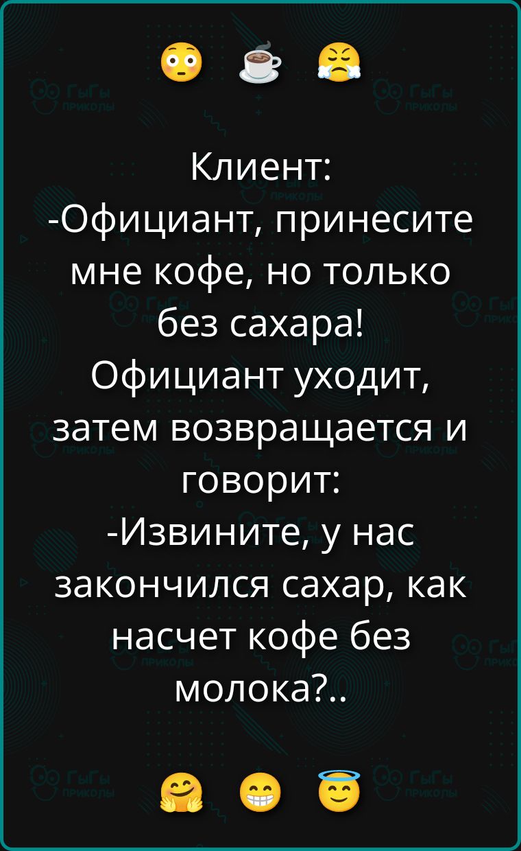 Клиент:
-Официант, принесите мне кофе, но только без сахара!
Официант уходит, затем возвращается и говорит:
-Извините, у нас закончился сахар, как насчет кофе без молока?..