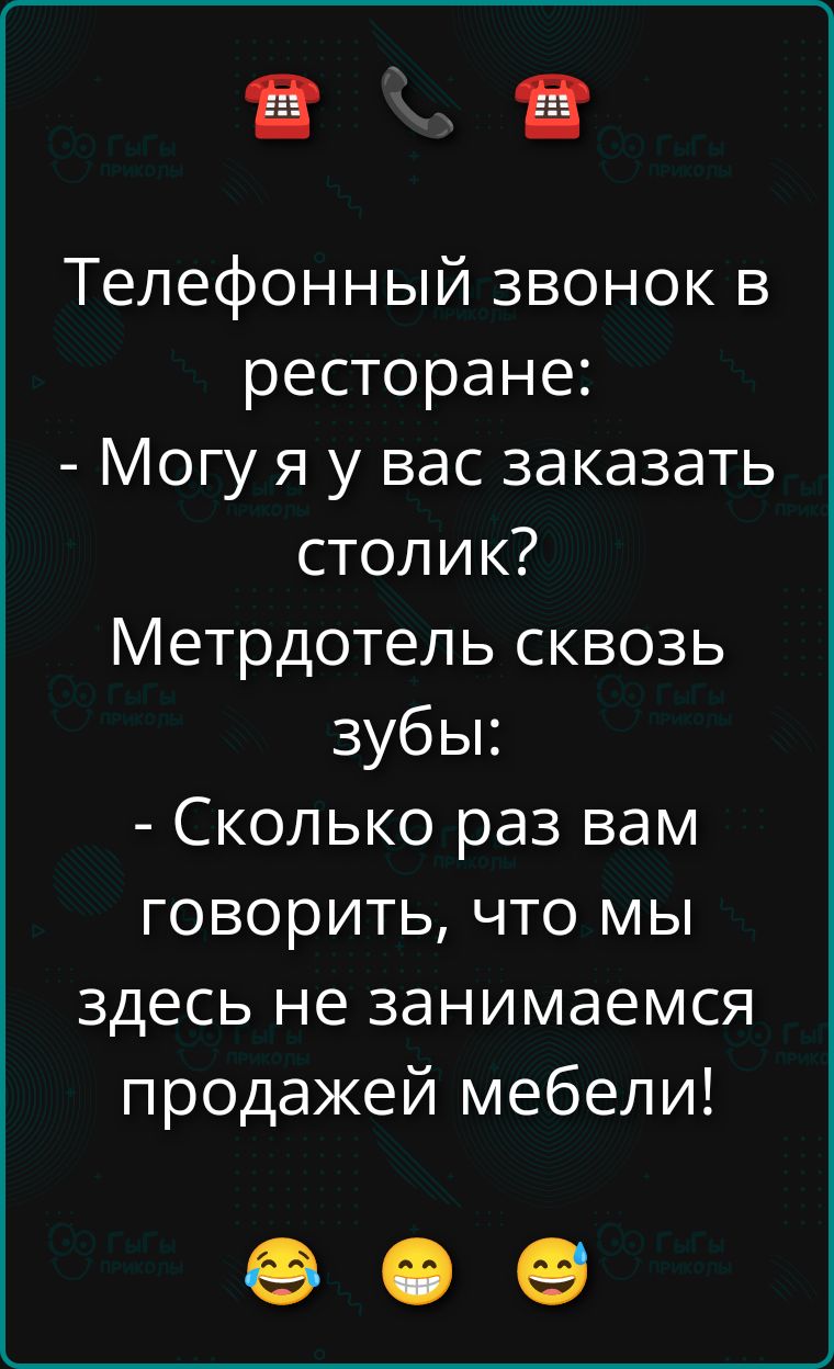Телефонный звонок в ресторане:
- Могу я у вас заказать столик? Метрдотель сквозь зубы:
- Сколько раз вам говорить, что мы здесь не занимаемся продажей мебели!