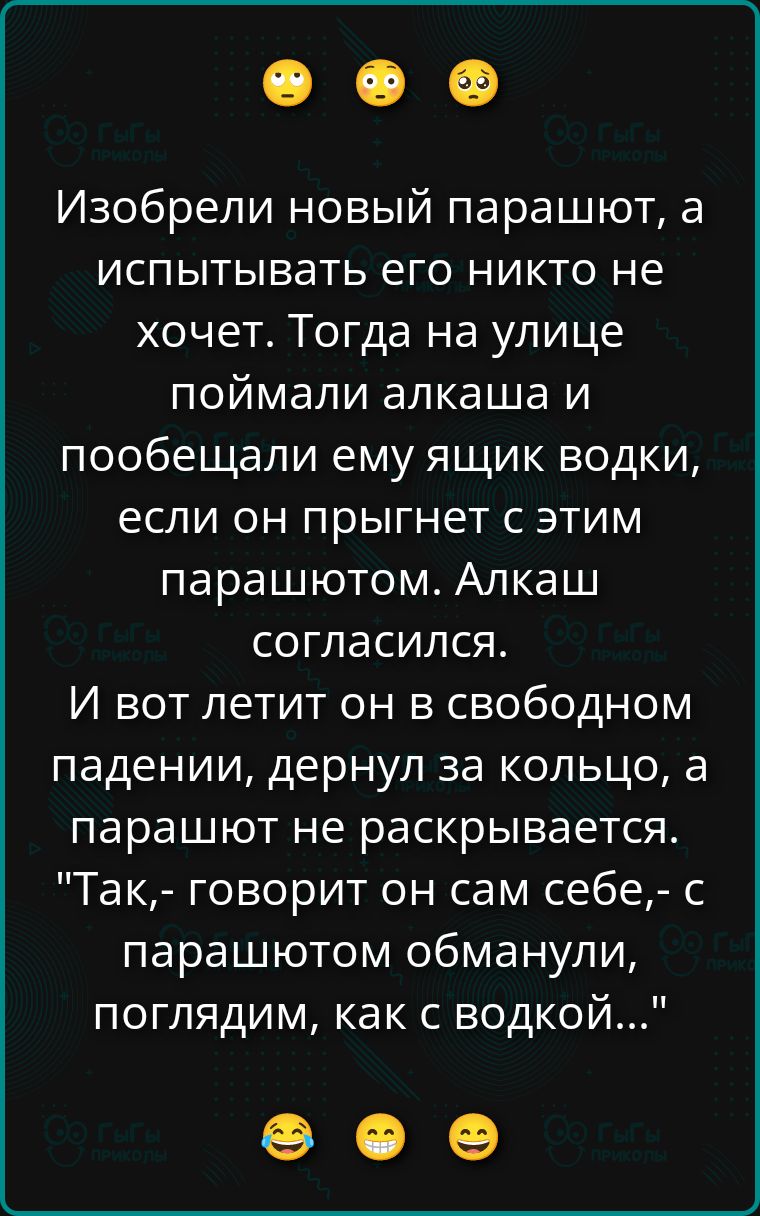 Изобрели новый парашют, а испытывать его никто не хочет. Тогда на улице поймали алкаша и пообещали ему ящик водки, если он прыгнет с этим парашютом. Алкаш согласился. И вот летит он в свободном падении, дернул за кольцо, а парашют не раскрывается. 