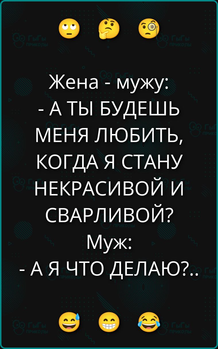Жена - мужу: - А ТЫ БУДЕШЬ МЕНЯ ЛЮБИТЬ, КОГДА Я СТАНУ НЕКРАСИВОЙ И СВАРЛИВОЙ? Муж: - А Я ЧТО ДЕЛАЮ?...