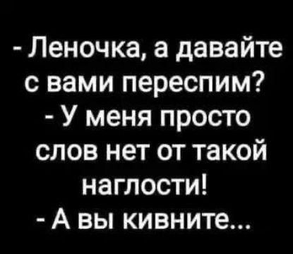 - Леночка, а давайте с вами переспим? - У меня просто слов нет от такой наглости! - А вы кивните...