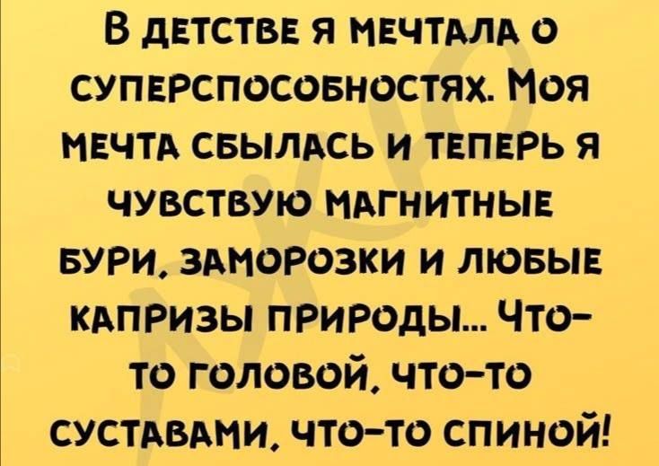 В детстве я мечтала о суперспособностях. Моя мечта сбылась и теперь я чувствую магнитные бури, заморозки и любые капризы природы... Что-то головной, что-то суставами, что-то спиной!
