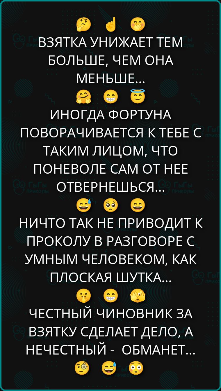 ВЗЯТКА УНИЖАЕТ ТЕМ БОЛЬШЕ, ЧЕМ ОНА МЕНЬШЕ... ИНОГДА ФОРТУНА ПОБИРАЕТСЯ К ТЕБЕ С ТАКИМ ЛИЦОМ, ЧТО ПОНЕВОЛЕ САМ ОТ НЕЕ ОТВЕРНЕШЬСЯ... НИЧТО ТАК НЕ ПРИВОДИТ К ПРОКОЛУ В РАЗГОВОРЕ С УМНЫМ ЧЕЛОВЕКОМ, КАК ПЛОСКАЯ ШУТКА... ЧЕСТНЫЙ ЧИНОВНИК ЗА ВЗЯТКУ СДЕЛАЕТ ДЕЛО, А НЕЧЕСТНЫЙ - ОБМАНЕТ...
