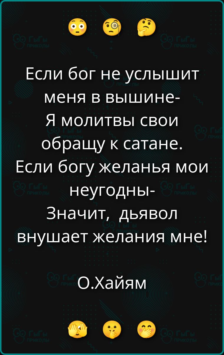 Если бог не услышит меня в вышине- Я молитвы свои обращу к сатане. Если богу желания мои неугодны- Значит, дьявол внушает желания мне!
О.Хайям