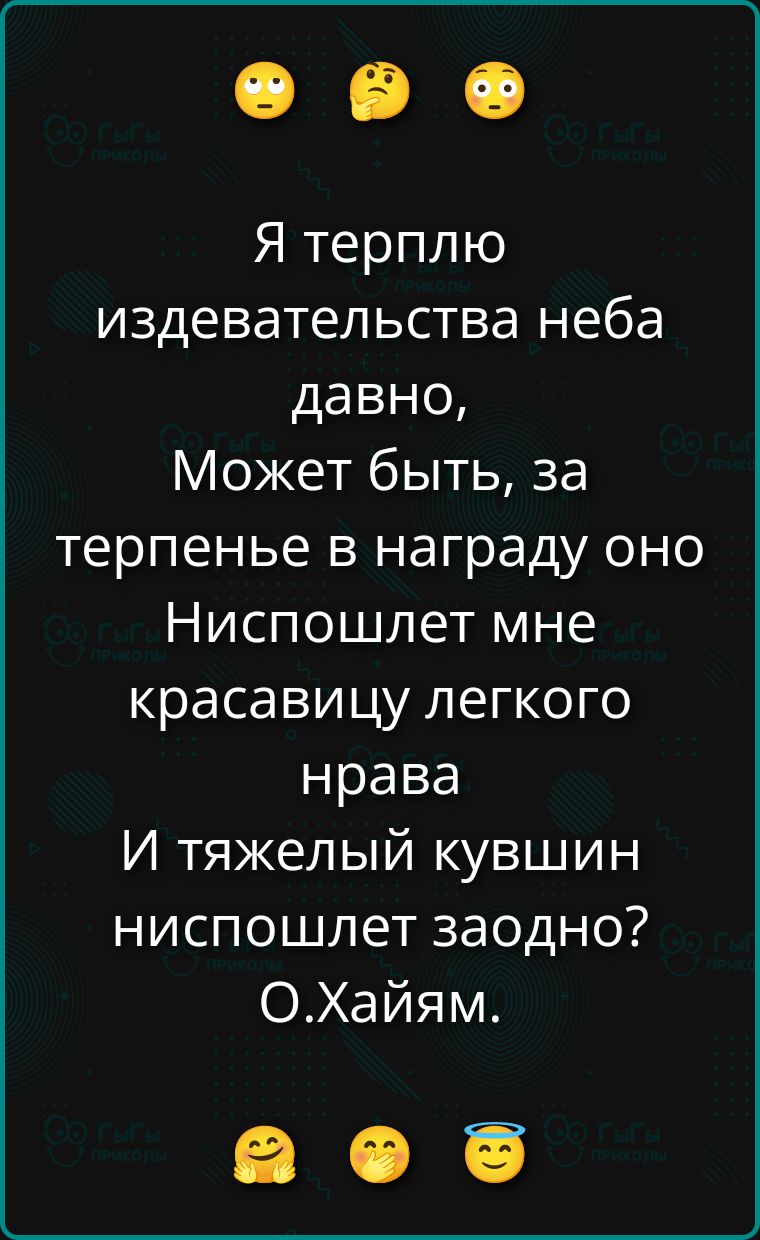 Я терплю издевательство неба давно, Может быть, за терпенье в награду оно Ниспошлет мне красавицу легкого нрава И тяжелый кувшин ниспошлет заодно? О.Хайям.