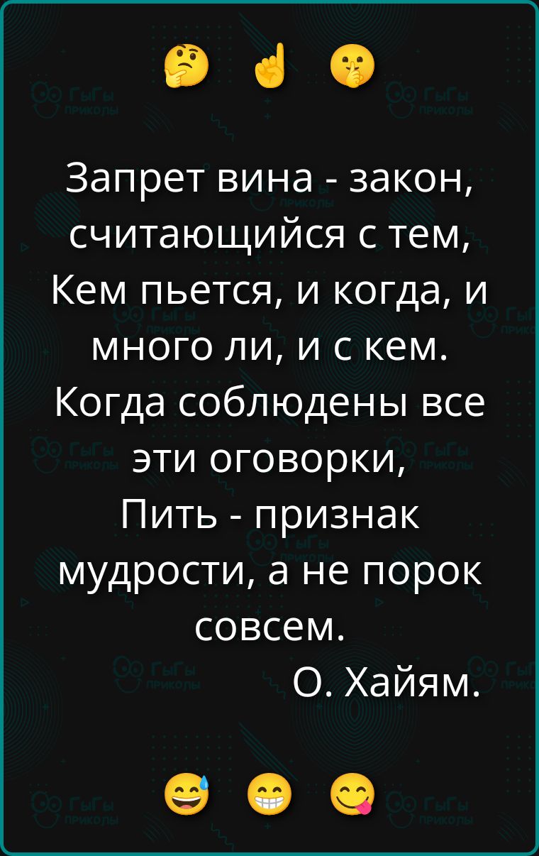 Запрет вина - закон, считающийся с тем, Кем пьется, и когда, и много ли, и с кем. Когда соблюдены все эти оговорки, Пить - признак мудрости, а не порок совсем. О. Хайям.