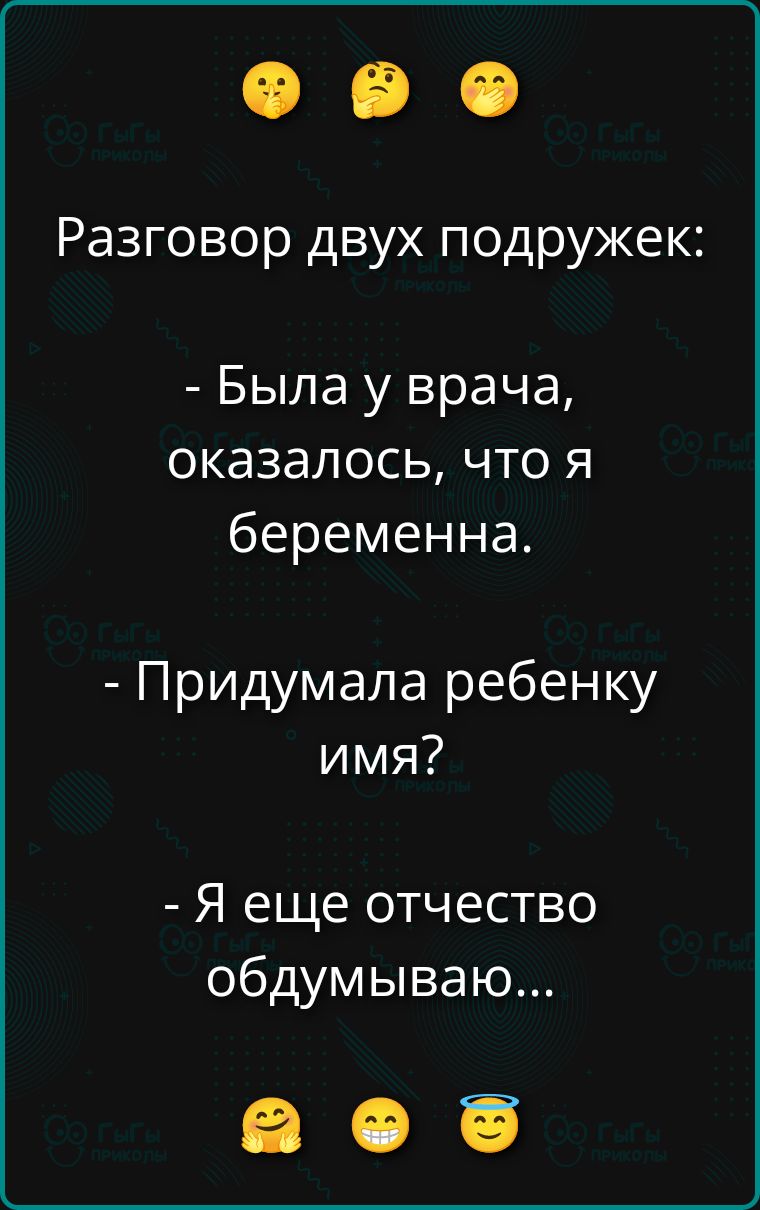 Разговор двух подружек:
- Была у врача, оказалось, что я беременна.
- Придумала ребенку имя?
- Я еще отчество обдумываю...