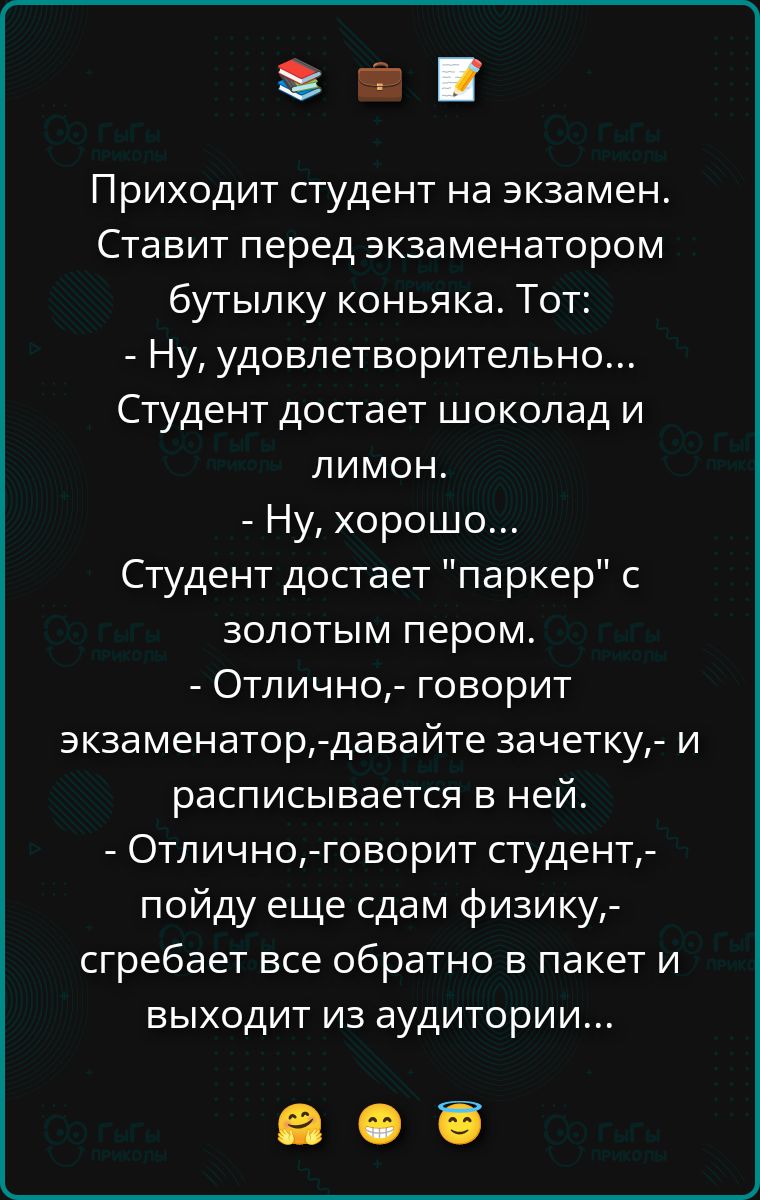Приходит студент на экзамен. Ставит перед экзаменатором бутылку коньяка. Тот: - Ну, удовлетворительно... Студент достает шоколад и лимон. - Ну, хорошо... Студент достает 