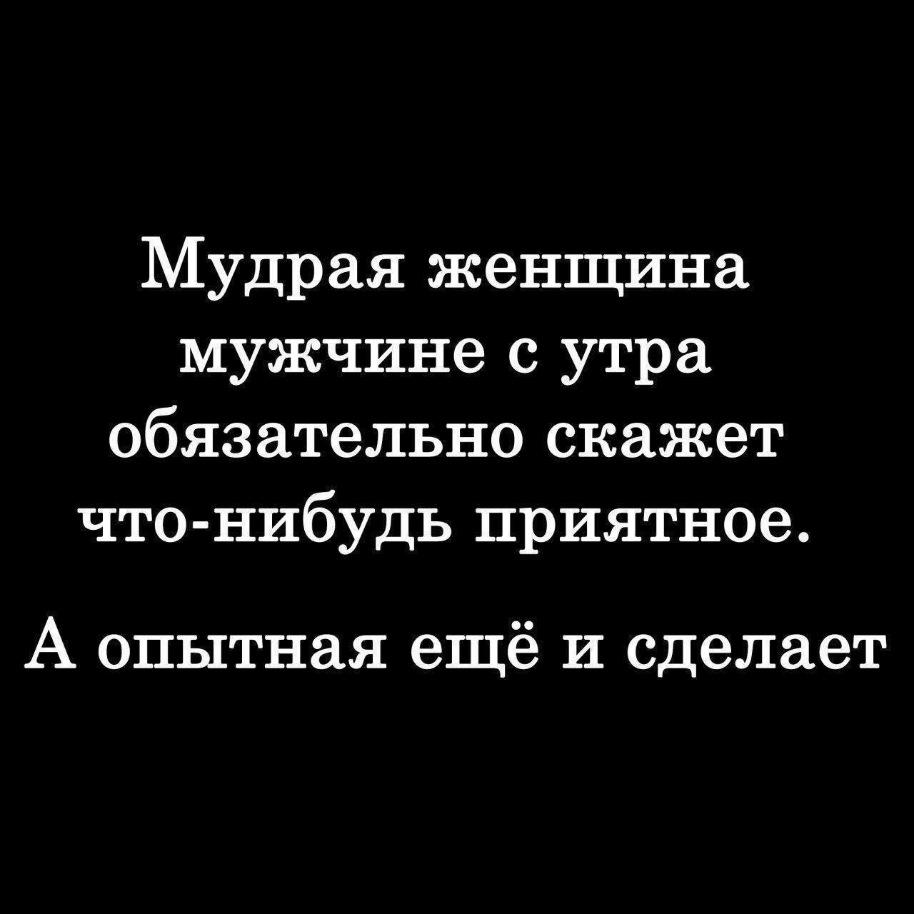 Мудрая женщина мужчине с утра обязательно скажет что-нибудь приятное. А опытная ещё и сделает.