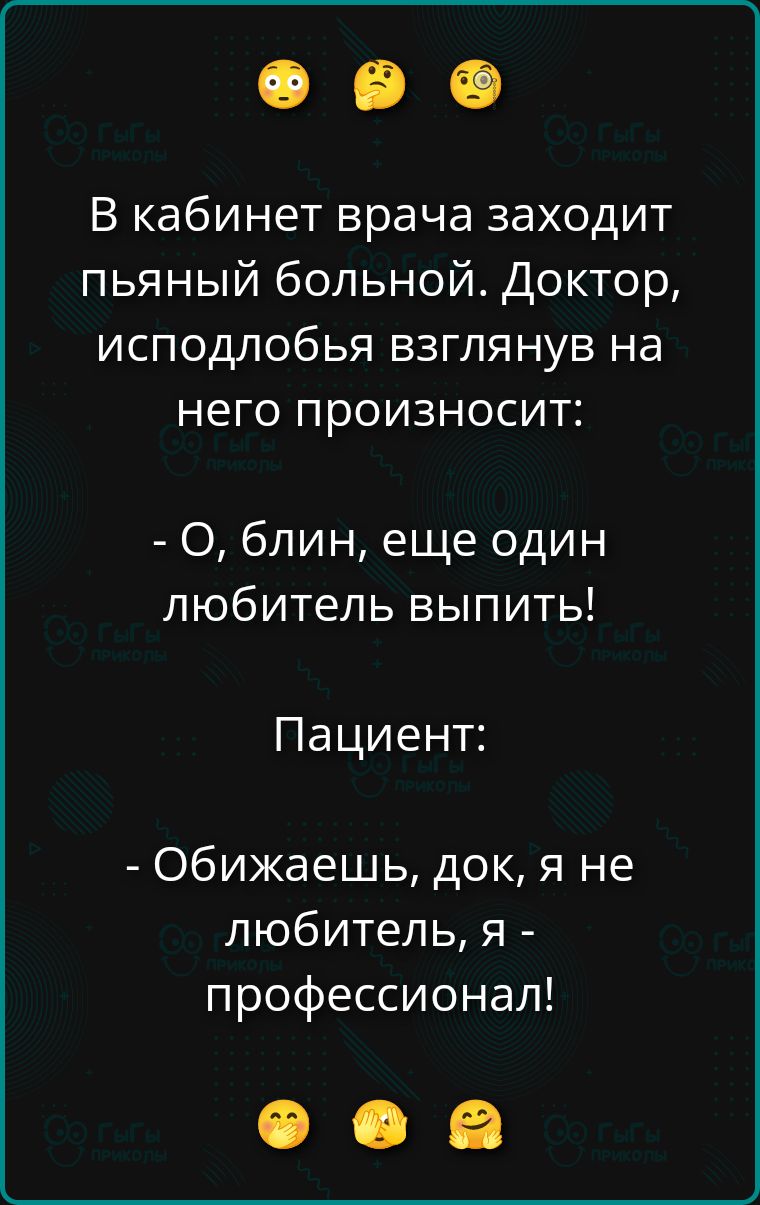 В кабинет врача заходит пьяный больной. Доктор, исподлобья взглянув на него произносит: - О, блин, еще один любитель выпить! Пациент: - Обижешь, док, я не любитель, я - профессионал!