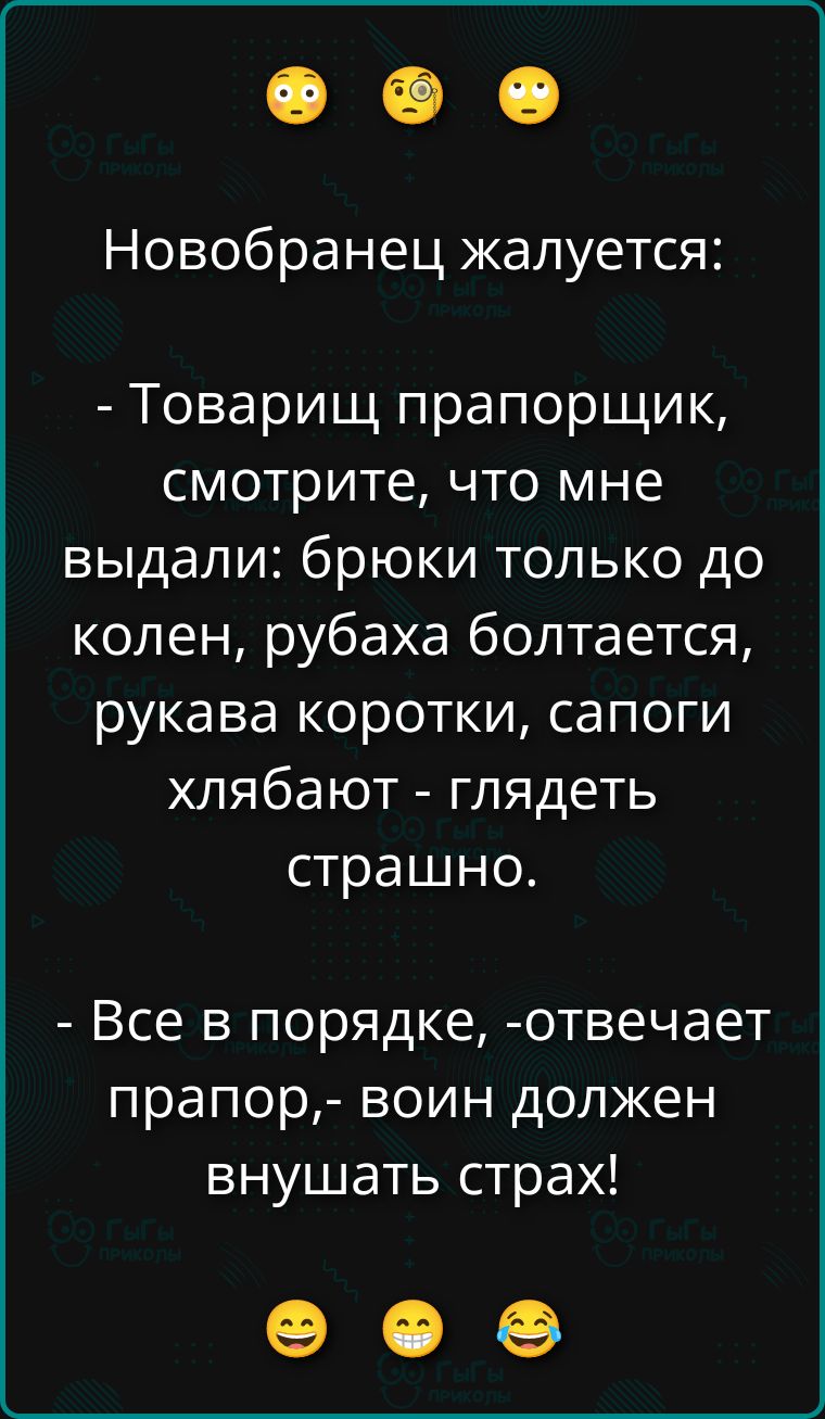 Новобранец жалуется: - Товарищ прапорщик, смотрите, что мне выдали: брюки только до колен, рубаха болтается, рукава коротки, сапоги хлябают - глядеть страшно. - Все в порядке, - отвечает прапор, - воин должен внушать страх!
