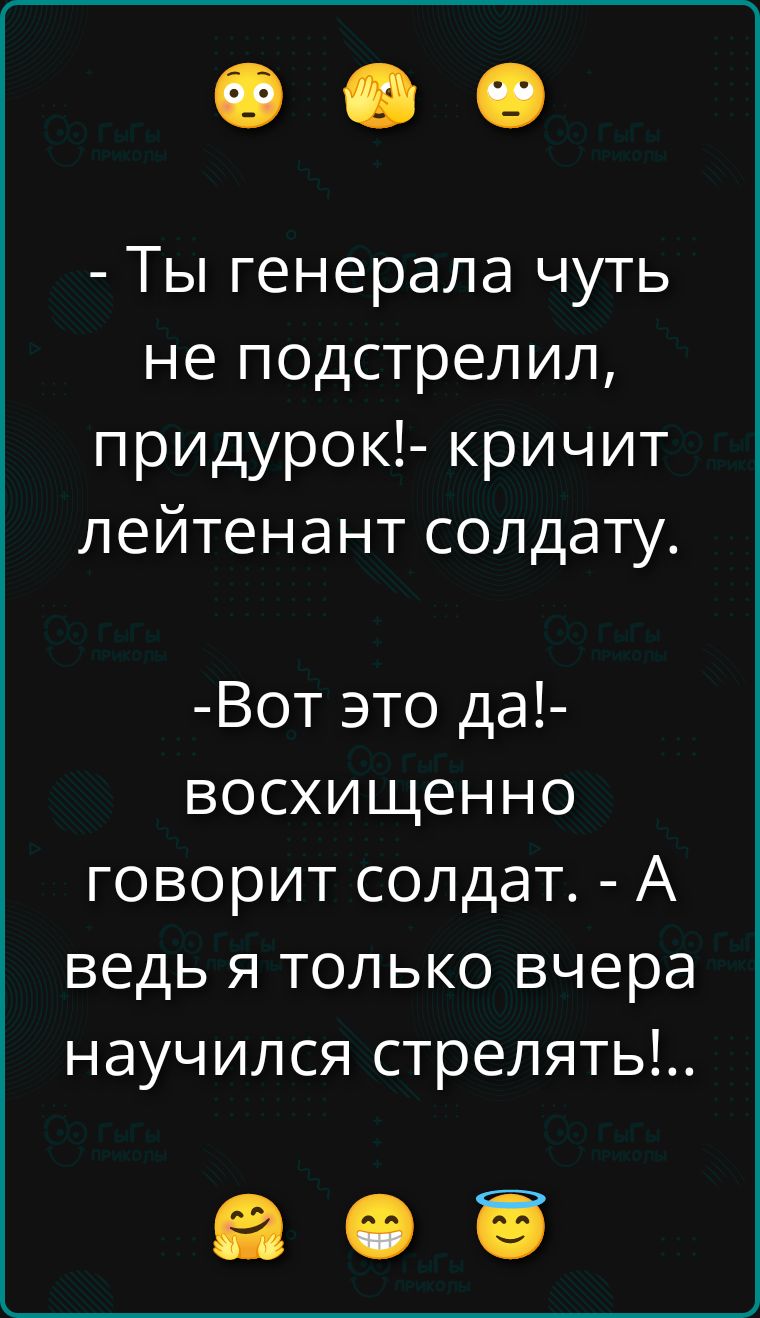 - Ты генерала чуть не подстрелил, придурок!- кричит лейтенант солдату. -Вот это да!- восхищенно говорит солдат. - А ведь я только вчера научился стрелять!