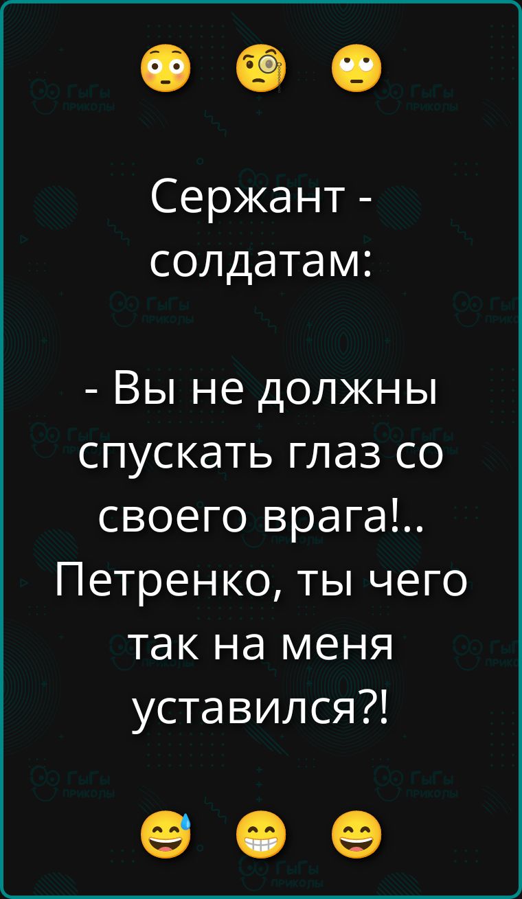 Сержант - солдатам: - Вы не должны спускать глаз со своего врага!.. Петренко, ты чего так на меня устaился?!