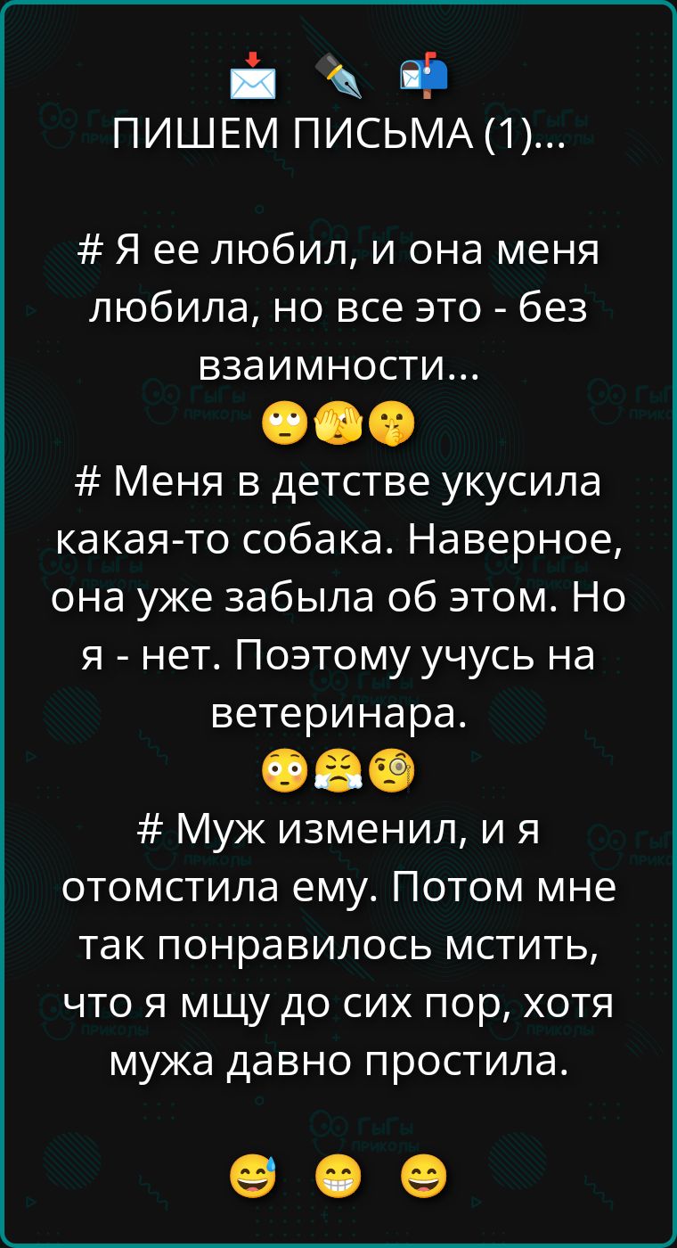ПИШЕМ ПИСЬМА (1)… # Я ее любил, и она меня любила, но все это - без взаимности... 🙄🙏🤔 # Меня в детстве укусила какая-то собака. Наверное, она уже забыла об этом. Но я - нет. Поэтому учусь на ветеринара. 😅😬😌 # Муж изменил, и я отомстила ему. Потом мне так понравилось мстить, что я мщу до сих пор, хотя мужа давно простила. 😁😆