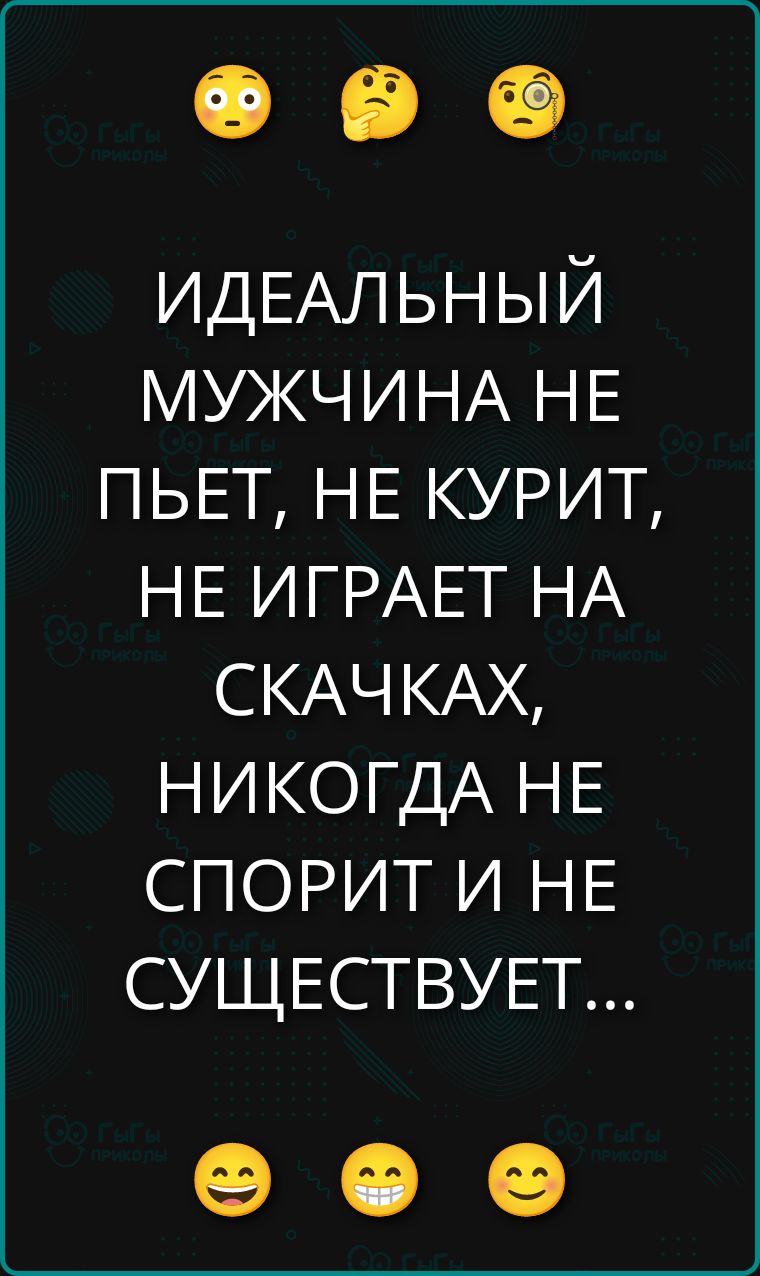 ИДЕАЛЬНЫЙ МУЖЧИНА НЕ ПЬЕТ, НЕ КУРИТ, НЕ ИГРАЕТ НА СКАЧКАХ, НИКАГДА НЕ СПОРИТ И НЕ СУЩЕСТВУЕТ...