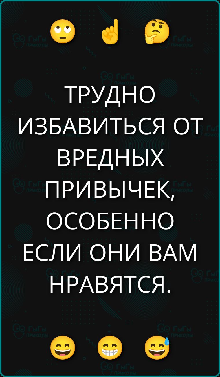 ТРУДНО ИЗБАВИТЬСЯ ОТ ВРЕДНЫХ ПРИВЫЧЕК, ОСОБЕННО ЕСЛИ ОНИ ВАМ НРАВЯТСЯ.