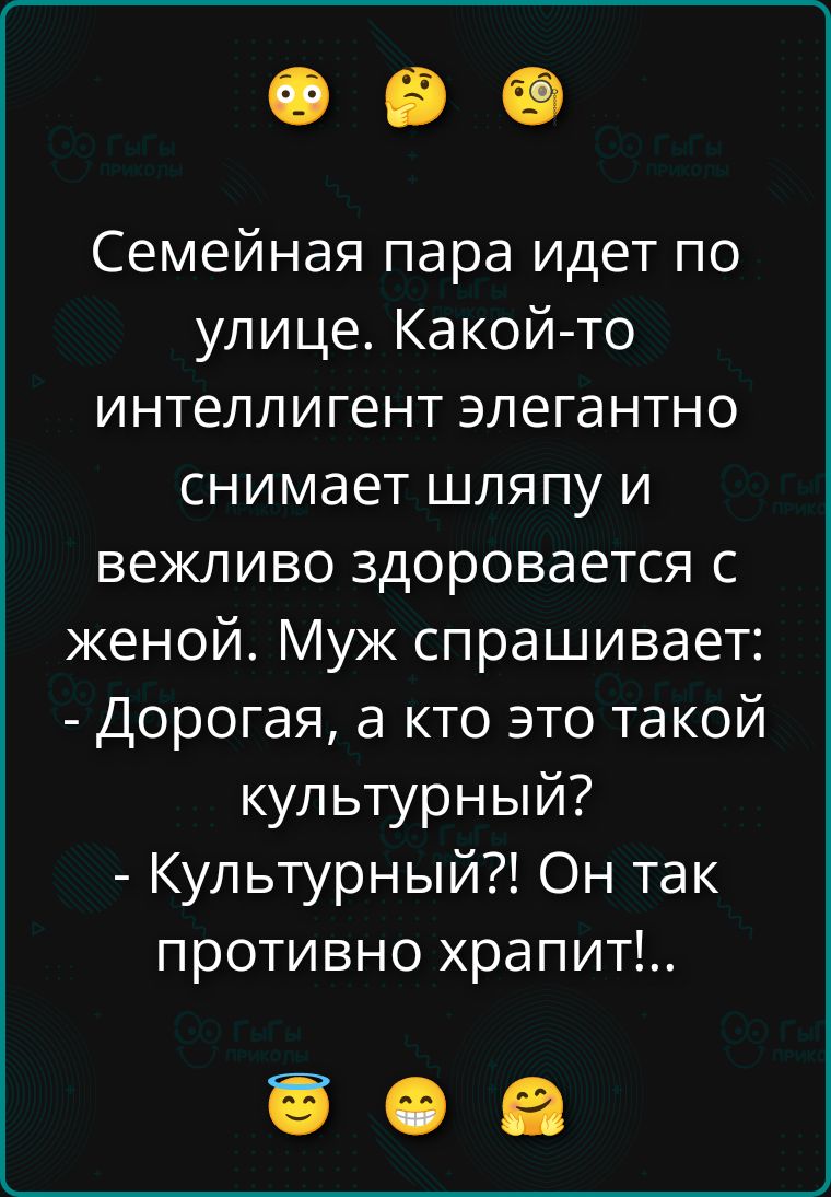 Семейная пара идёт по улице. Какой-то интеллигент элегантно снимает шляпу и вежливо здоровается с женой. Муж спрашивает: — Дорогая, а кто это такой культурный? — Культурный?! Он так противно храпит!...