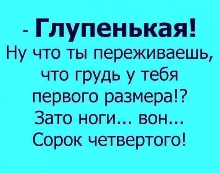 - Глупенькая! Ну что ты переживаешь, что грудь у тебя первого размера!? Зато ноги...вон... Сорок четвертого!