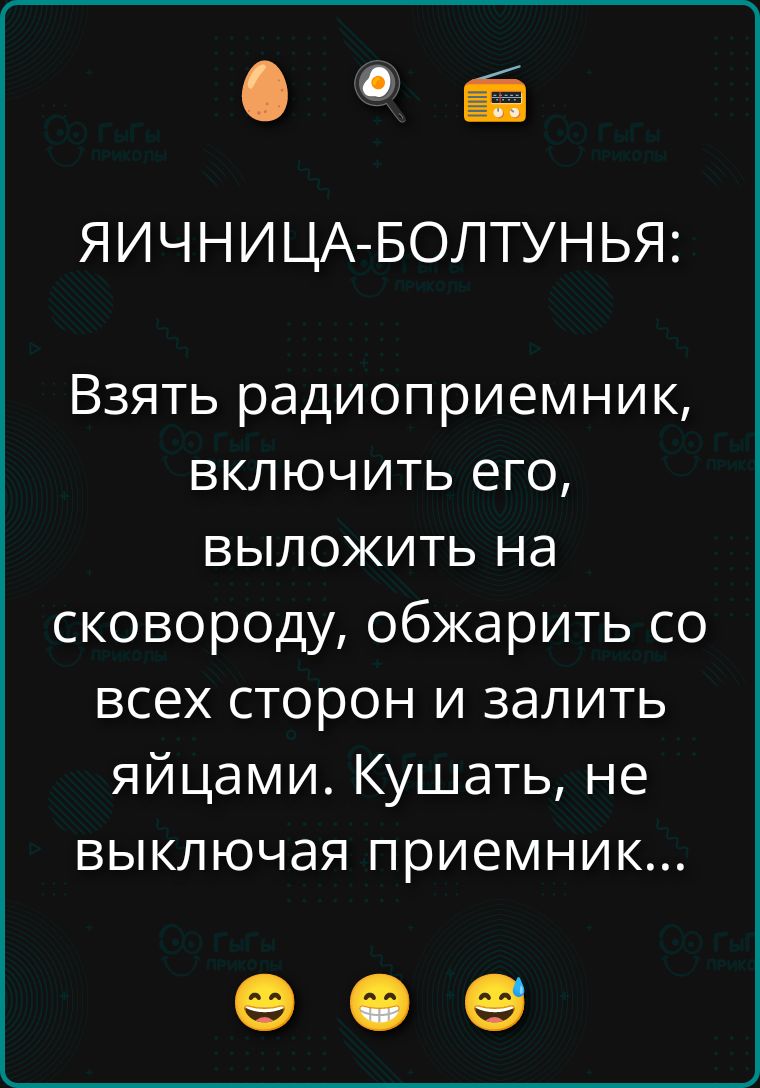 ЯИЧНИЦА-БОЛТУНЬЯ: Взять радиоприемник, включить его, выложить на сковороду, обжарить со всех сторон и залить яйцами. Кушать, не выключая приемник...