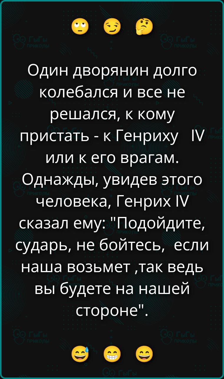 Один дворянин долго колебался и все не решался, к кому пристать - к Генриху IV или к его врагам. Однажды, увидев этого человека, Генрих IV сказал ему: 