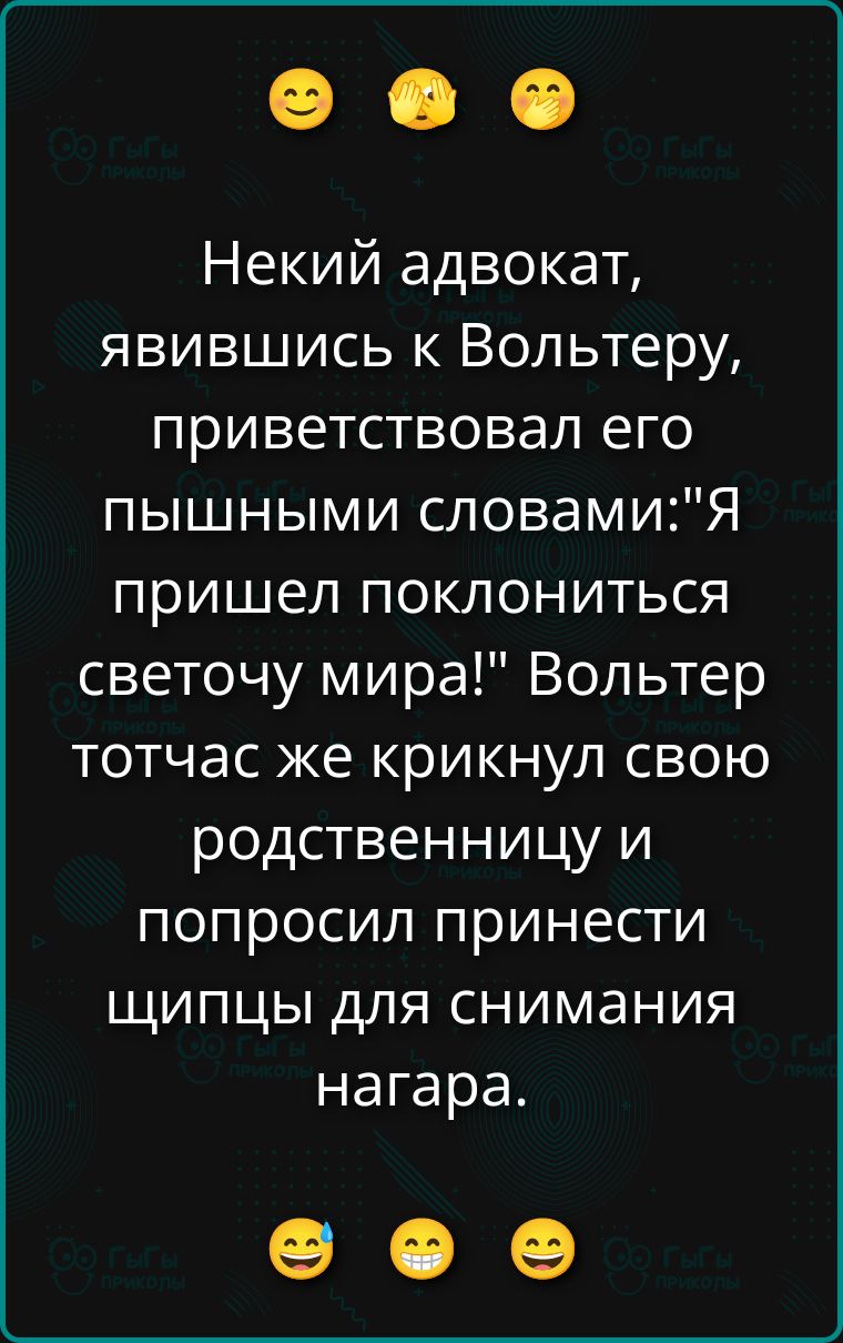 Некй адвокат, явившись к Вольтеру, приветствовал его пышными словами: «Я пришёл поклониться светочю мира!» Вольтер тотчас же крикнул свою родственницу и попросил принести щипцы для снятия нагара.
