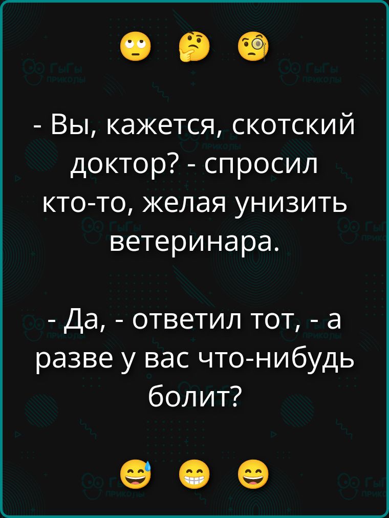 - Вы, кажется, скотский доктор? - спросил кто-то, желая унизить ветеринара.\n- Да, - ответил тот, - а разве у вас что-нибудь болит?