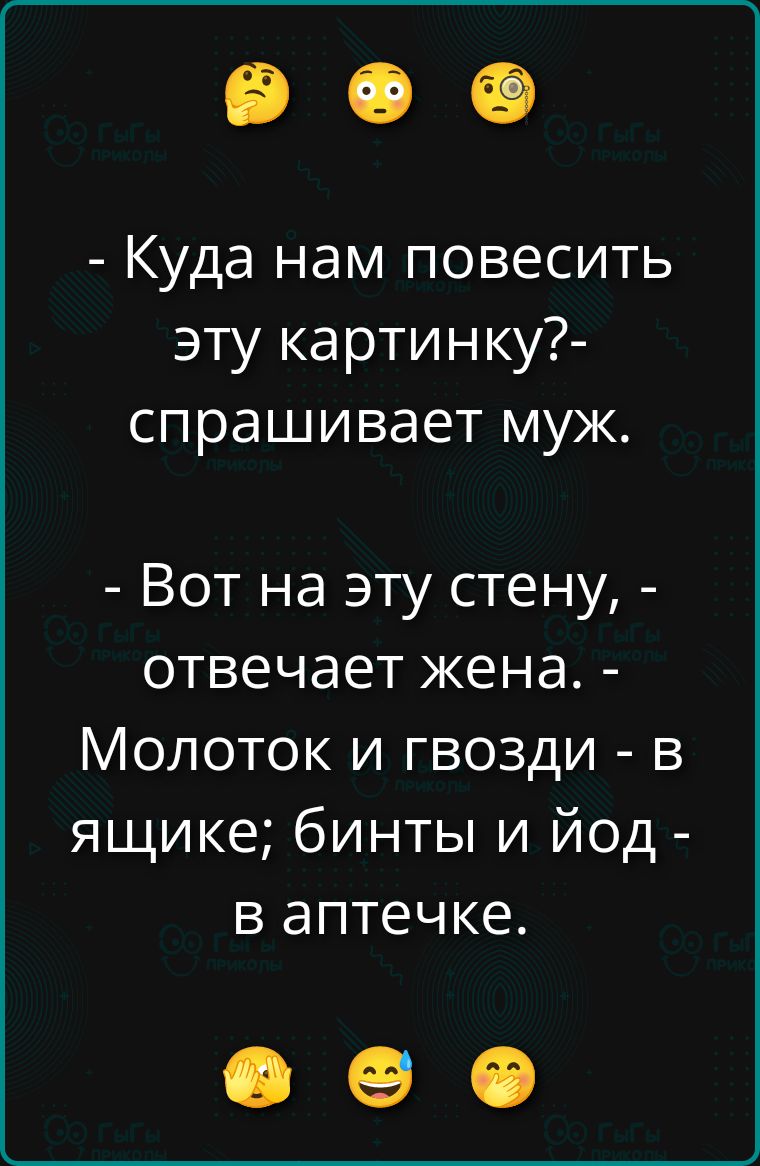 - Куда нам повесить эту картинку? - спрашивает муж. - Вот на эту стену, - отвечает жена. - Молоток и гвозди - в ящике; бинты и йод - в аптечке.