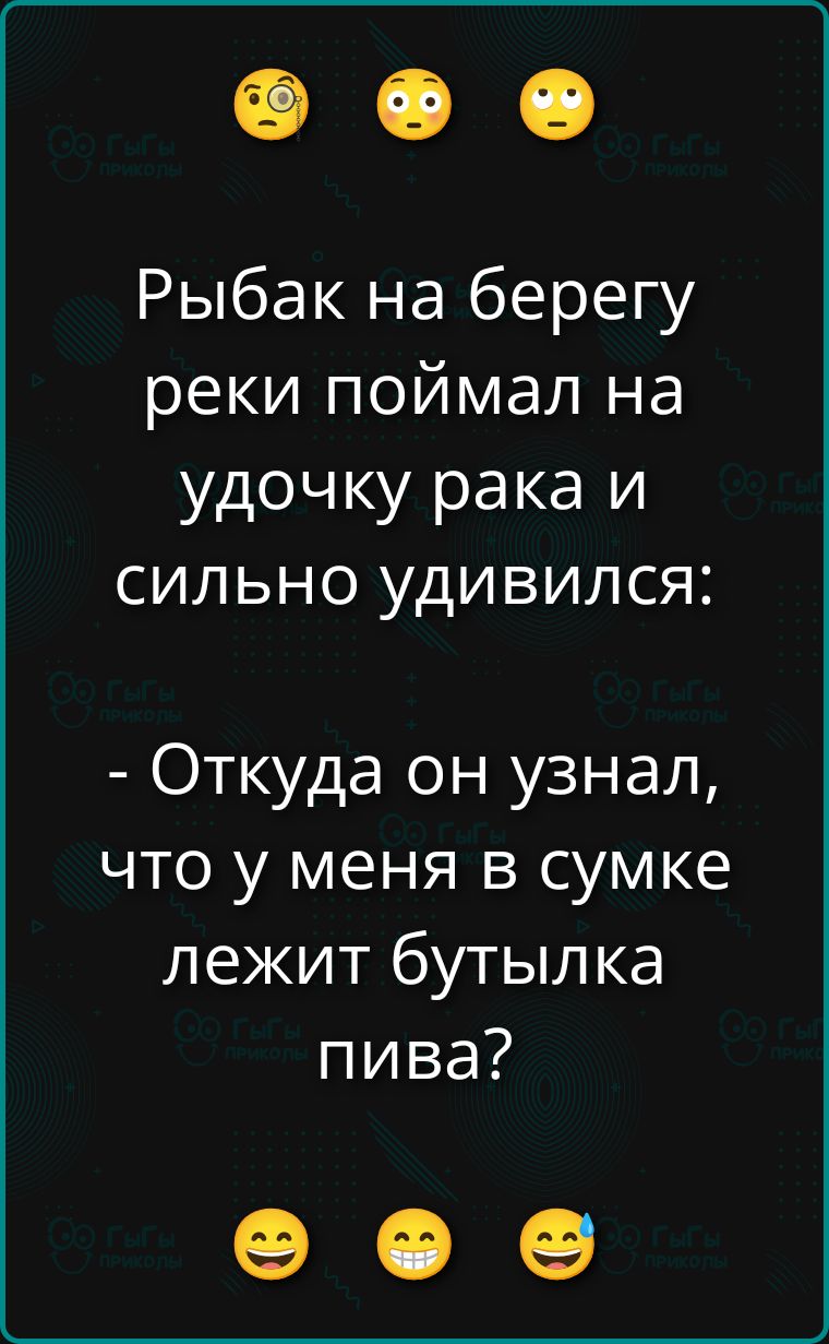 Рыбак на берегу реки поймал на удочку рака и сильно удивился: - Откуда он узнал, что у меня в сумке лежит бутылка пива?