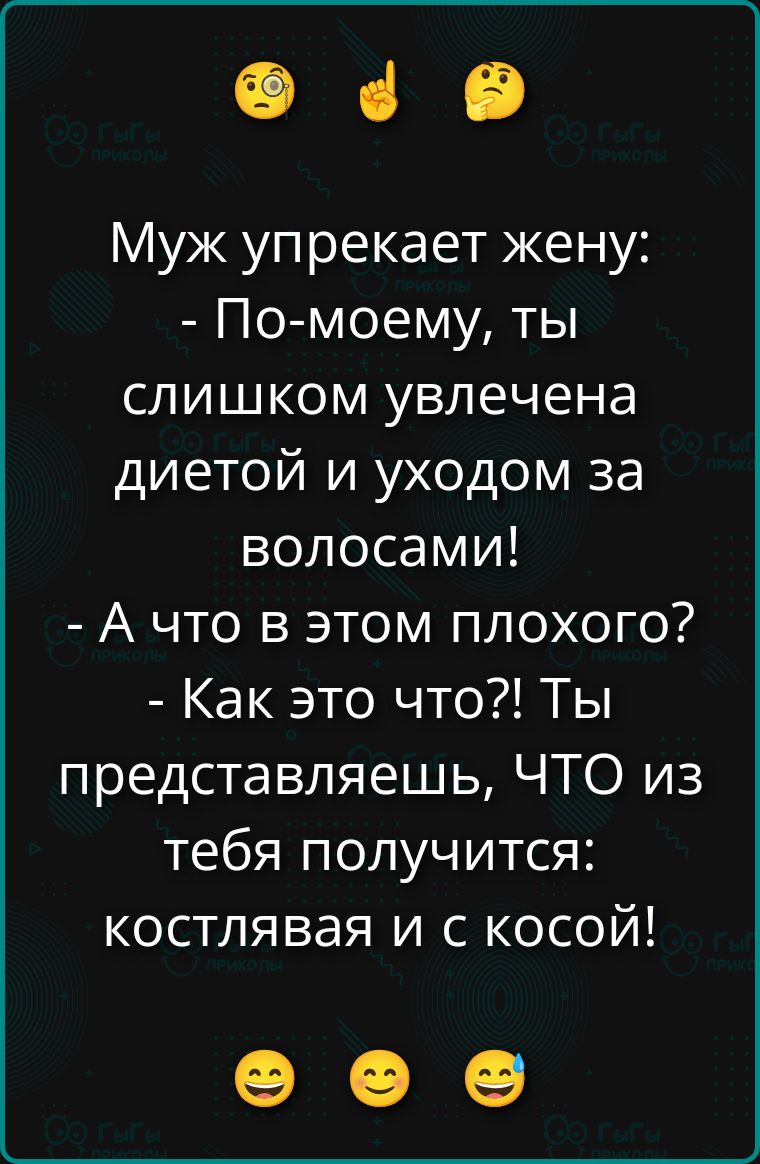 Муж упрекает жену: - По-моему, ты слишком увлечена диетой и уходом за волосами! - А что в этом плохого? - Как это что?! Ты представляешь, ЧТО из тебя получится: костлявая и с косой!