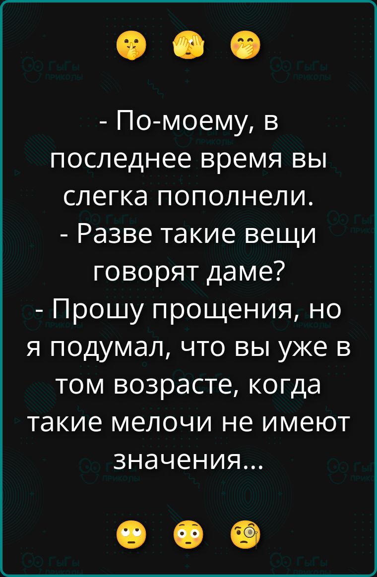 - По-моему, в последнее время вы слегка пополнили.
- Разве такие вещи говорят даме?
- Прошу прощения, но я подумал, что вы уже в том возрасте, когда такие мелочи не имеют значения...