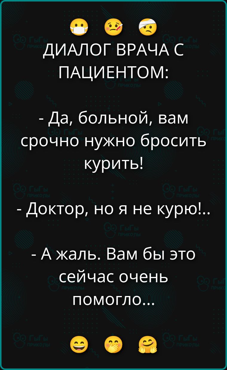 ДИАЛОГ ВРАЧА С ПАЦИЕНТОМ:
- Да, больной, вам срочно нужно брость курить!
- Доктор, но я не курю!..
- А жаль. Вам бы это сейчас очень помогло...