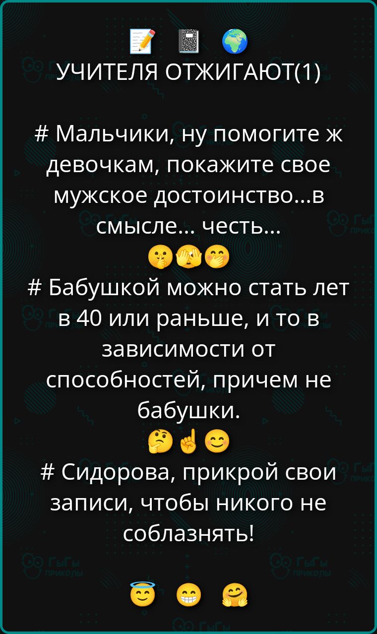 # Мальчики, ну помогите же девушкам, покажите свое мужское достоинство...в смысле... честь... 🤔🤔
# Бабушкой можно стать лет в 40 или раньше, и то в зависимости от способностей, причем не бабушки. 🤌😌
# Сидорова, прикрой свои записи, чтобы никого не соблазнять! 😇😬