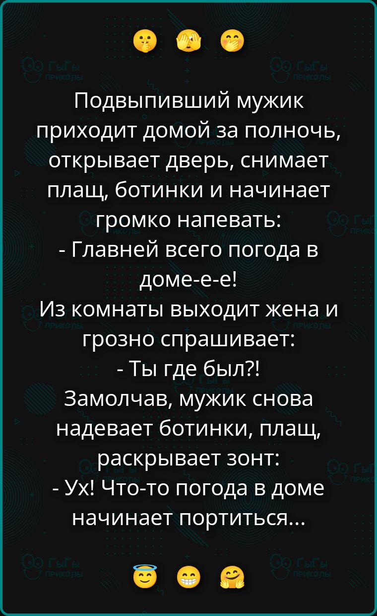 Подвысыпавший мужик приходит домой за полночь, открывает дверь, снимает плащ и ботинки, начинает громко напевать: «Главней всего погода в доме!» Жена выходит из комнаты и грозно спрашивает: «Ты где был?!» Мужик молча надевает ботинки и плащ, раскрывает зонт: «Ух! Что-то погода в доме начинает портиться…»