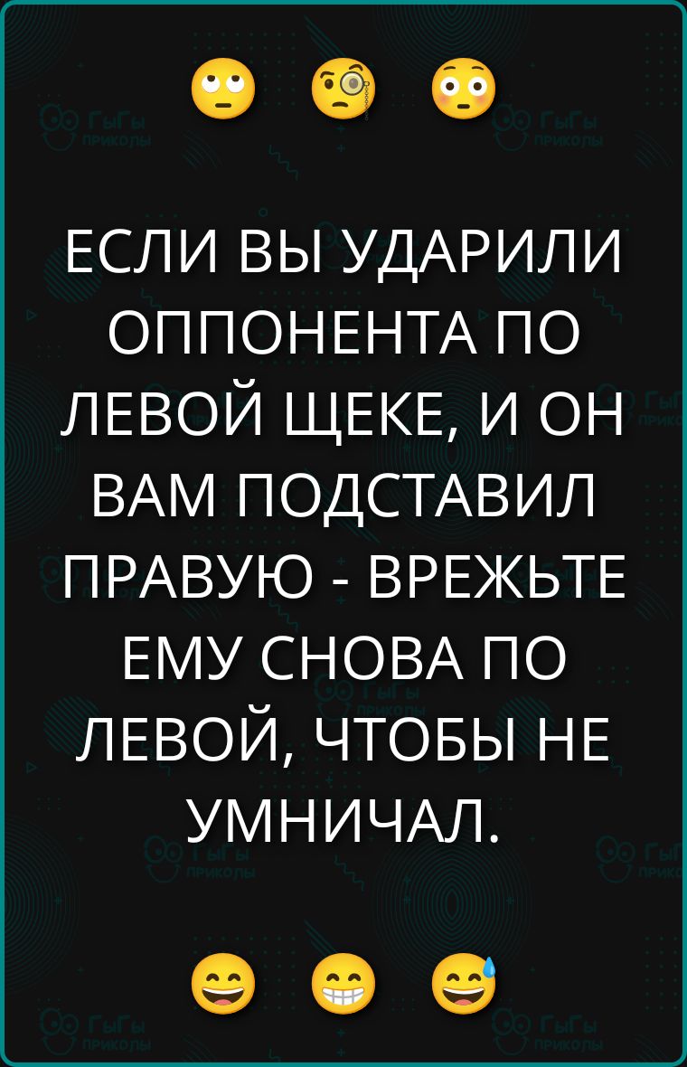 ЕСЛИ ВЫ УДАРИЛИ ОППОНЕНТА ПО ЛЕВОЙ ЩЕКЕ, И ОН ВАМ ПОДСТАВИЛ ПРАВУЮ - ВРЕЖЬТЕ ЕМУ СНОВА ПО ЛЕВОЙ, ЧТОБЫ НЕ УМНИЧАЛ.